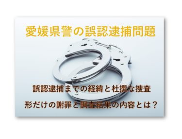 【ずさんな捜査】愛媛県警の誤認逮捕問題のまとめ【不適切だが違法ではない！】